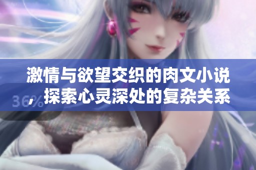 激情与欲望交织的肉文小说，探索心灵深处的复杂关系