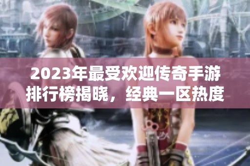 2023年最受欢迎传奇手游排行榜揭晓，经典一区热度持续攀升，第一名游戏揭秘