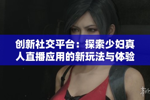创新社交平台：探索少妇真人直播应用的新玩法与体验