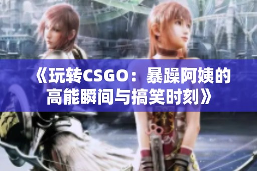 《玩转CSGO：暴躁阿姨的高能瞬间与搞笑时刻》