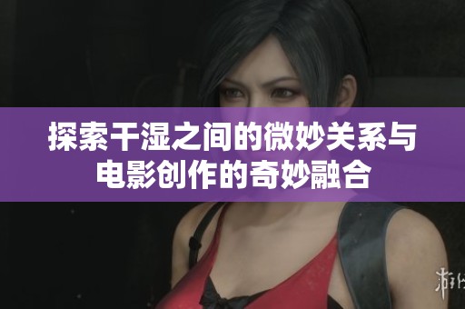 探索干湿之间的微妙关系与电影创作的奇妙融合