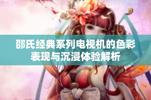 邵氏经典系列电视机的色彩表现与沉浸体验解析