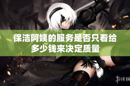 保洁阿姨的服务是否只看给多少钱来决定质量