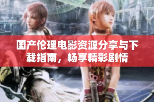 国产伦理电影资源分享与下载指南，畅享精彩剧情