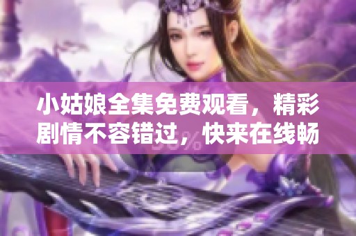 小姑娘全集免费观看，精彩剧情不容错过，快来在线畅享吧
