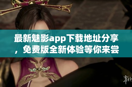 最新魅影app下载地址分享，免费版全新体验等你来尝试