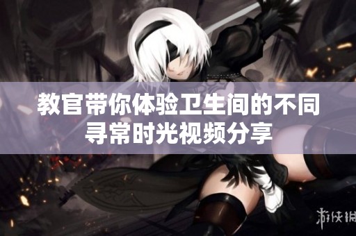 教官带你体验卫生间的不同寻常时光视频分享