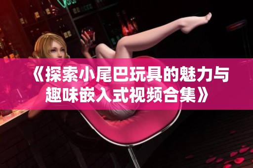 《探索小尾巴玩具的魅力与趣味嵌入式视频合集》