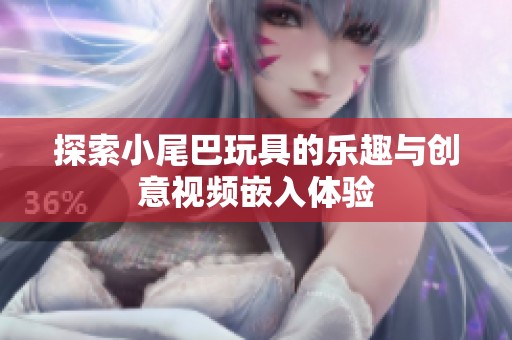 探索小尾巴玩具的乐趣与创意视频嵌入体验