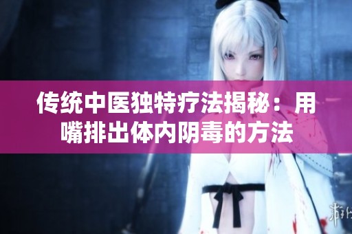 传统中医独特疗法揭秘：用嘴排出体内阴毒的方法