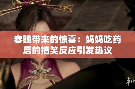 春晚带来的惊喜：妈妈吃药后的搞笑反应引发热议
