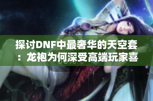 探讨DNF中最奢华的天空套：龙袍为何深受高端玩家喜爱与追捧的原因解密