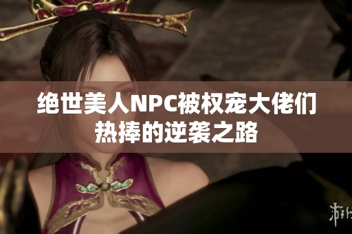 绝世美人NPC被权宠大佬们热捧的逆袭之路