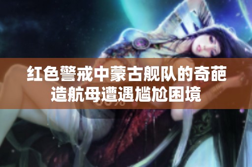 红色警戒中蒙古舰队的奇葩造航母遭遇尴尬困境