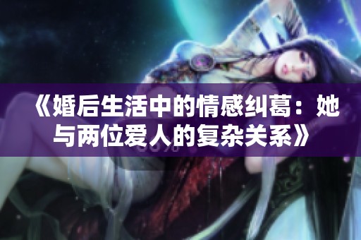 《婚后生活中的情感纠葛：她与两位爱人的复杂关系》