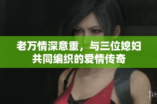 老万情深意重，与三位媳妇共同编织的爱情传奇