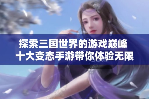 探索三国世界的游戏巅峰 十大变态手游带你体验无限金币的精彩战斗