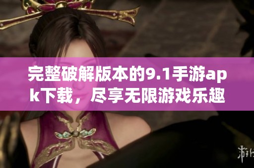 完整破解版本的9.1手游apk下载，尽享无限游戏乐趣