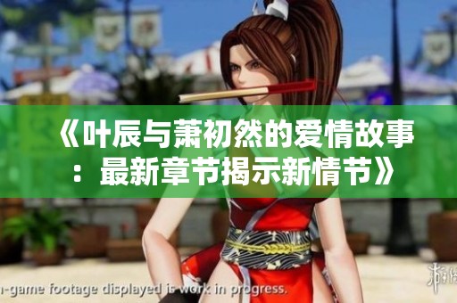 《叶辰与萧初然的爱情故事：最新章节揭示新情节》
