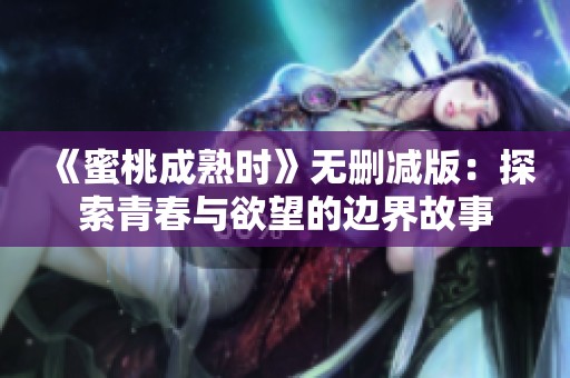 《蜜桃成熟时》无删减版：探索青春与欲望的边界故事