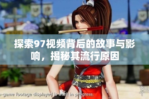探索97视频背后的故事与影响，揭秘其流行原因