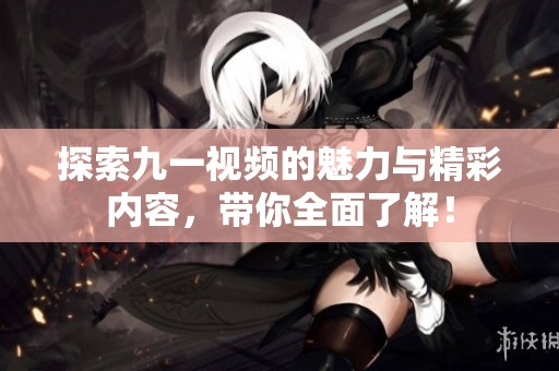 探索九一视频的魅力与精彩内容，带你全面了解！
