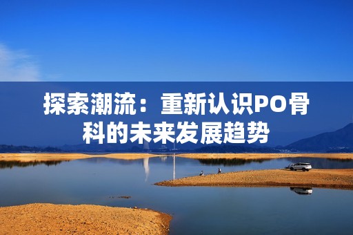探索潮流：重新认识PO骨科的未来发展趋势