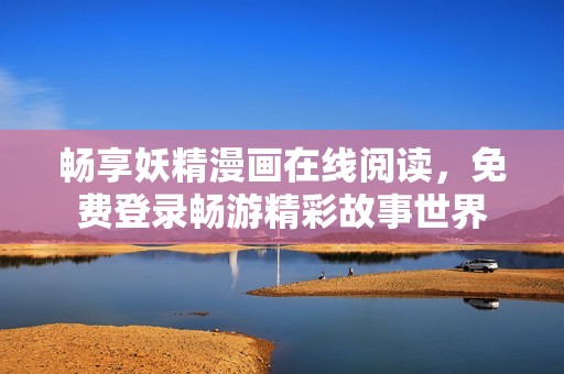 畅享妖精漫画在线阅读，免费登录畅游精彩故事世界