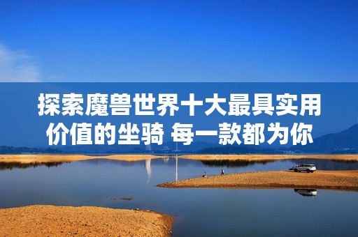 探索魔兽世界十大最具实用价值的坐骑 每一款都为你带来独特体验