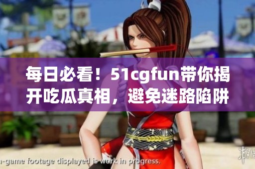 每日必看！51cgfun带你揭开吃瓜真相，避免迷路陷阱