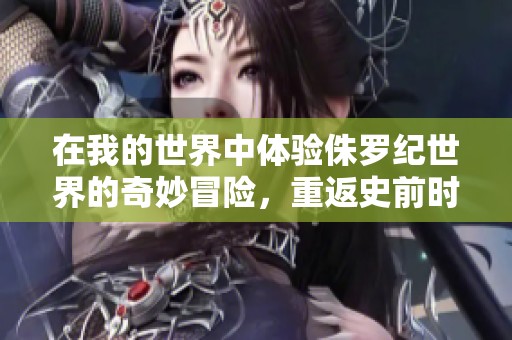 在我的世界中体验侏罗纪世界的奇妙冒险，重返史前时代揭开恐龙的神秘面纱