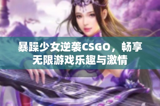暴躁少女逆袭CSGO，畅享无限游戏乐趣与激情