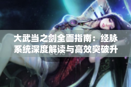 大武当之剑全面指南：经脉系统深度解读与高效突破升级技巧分享