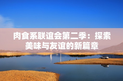 肉食系联谊会第二季：探索美味与友谊的新篇章