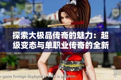 探索大极品传奇的魅力：超级变态与单职业传奇的全新体验与挑战之旅