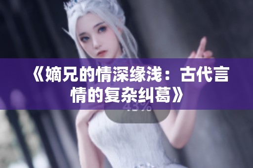 《嫡兄的情深缘浅：古代言情的复杂纠葛》