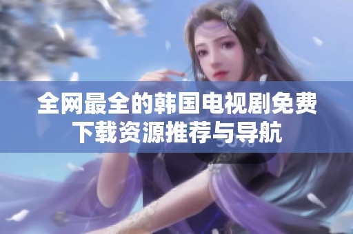 全网最全的韩国电视剧免费下载资源推荐与导航