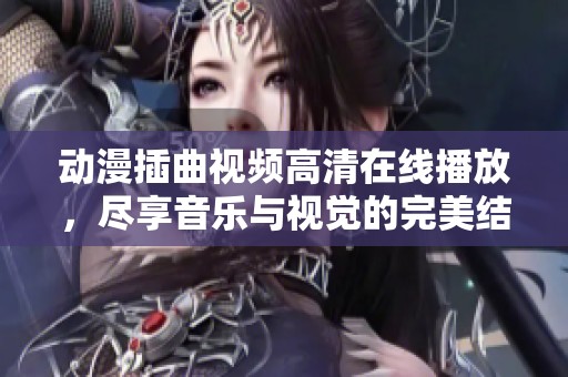 动漫插曲视频高清在线播放，尽享音乐与视觉的完美结合