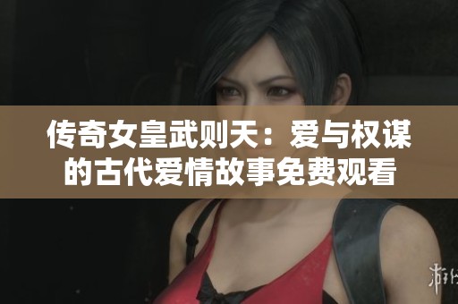 传奇女皇武则天：爱与权谋的古代爱情故事免费观看