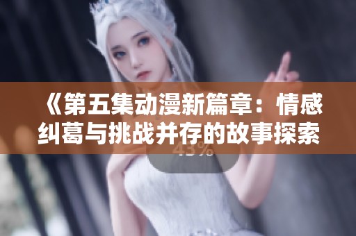 《第五集动漫新篇章：情感纠葛与挑战并存的故事探索》