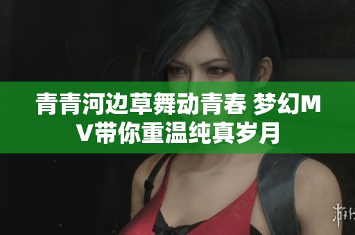 青青河边草舞动青春 梦幻MV带你重温纯真岁月