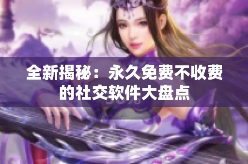 全新揭秘：永久免费不收费的社交软件大盘点