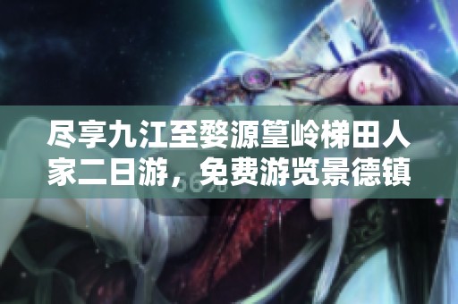 尽享九江至婺源篁岭梯田人家二日游，免费游览景德镇官窑瓷器制作魅力之旅
