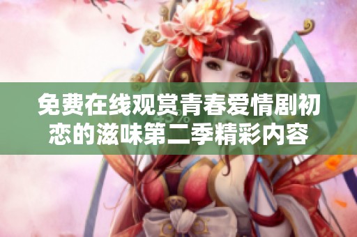 免费在线观赏青春爱情剧初恋的滋味第二季精彩内容