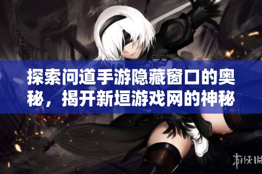 探索问道手游隐藏窗口的奥秘，揭开新垣游戏网的神秘旅程与乐趣