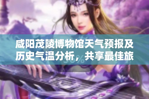 咸阳茂陵博物馆天气预报及历史气温分析，共享最佳旅游时机与出行指数建议