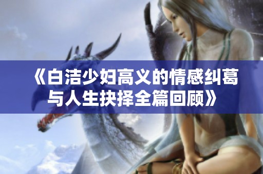 《白洁少妇高义的情感纠葛与人生抉择全篇回顾》