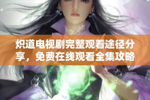 炽道电视剧完整观看途径分享，免费在线观看全集攻略