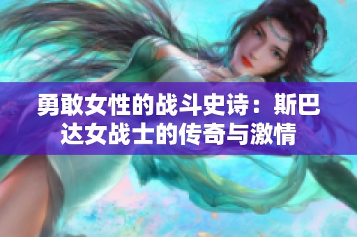 勇敢女性的战斗史诗：斯巴达女战士的传奇与激情
