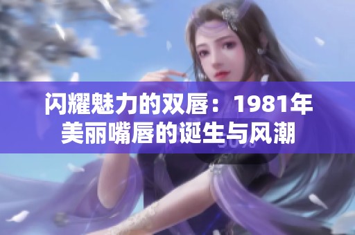 闪耀魅力的双唇：1981年美丽嘴唇的诞生与风潮